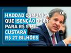 Haddad comunica que isenção do IR para R$ 5 mil custará R$ 27 bilhões nas contas públicas