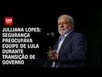 Julliana Lopes: Segurança preocupava equipe de Lula durante transição de governo | CNN ARENA