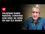 "Conversaremos na hora que ele quiser", diz Valdemar sobre possível diálogo com Dino | AGORA CNN