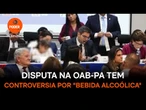 Disputa na OAB-PA tem controversia por "bebida alcoólica"