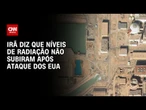Irã diz à ONU que níveis de radiação não subiram após ataque dos EUA | BASTIDORES CNN