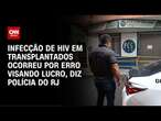 Infecção de HIV em transplantados ocorreu por erro visando lucro, diz polícia do RJ | CNN PRIME TIME