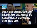 Lula encontra CEO do TikTok um dia antes de Assembleia Geral da ONU, nos EUA | O POVO NEWS