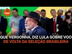 Que vergonha, diz Lula sobre voo de volta da seleção brasileira