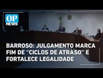 Barroso: julgamento marca fim de “ciclos de atraso” e fortalece legalidade | O POVO News
