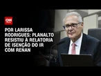 Isenção do IR: Planalto resistiu à relatoria com Renan Calheiros | CNN 360º