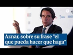 Aznar: "Mi frase de 'el que pueda hacer, que haga', cobra más sentido que nunca en esta situación"