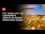 FPA critica tributação sobre LCA e LCI e alerta para impacto no crédito rural | BASTIDORES CNN