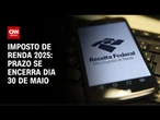 Imposto de Renda 2025: Prazo para declaração se encerra em 10 dias | CNN 360º