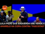 Lula pede que esquerda use verde e amarelo na Copa contra “fascistas”