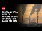Europa aprova meta de reduzir em 90% poluição por gases | CNN PRIME TIME