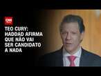 Teo Cury: Haddad afirma que não vai ser candidato a nada | CNN 360º