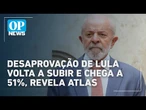 Desaprovação de Lula cresce e chega a 51% em nova pesquisa Atlas | O POVO News