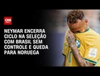 Neymar encerra ciclo na seleção com Brasil sem controle e queda para Noruega | CNN NA COPA