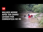 Mulher é achada morta em carro levado pela chuva no RS | LIVE CNN
