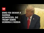 Erro foi deixar a guerra acontecer, diz Trump sobre Ucrânia e Rússia | BASTIDORES CNN