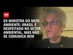 Ex-ministra do Meio Ambiente: Brasil é respeitado no setor ambiental, mas não se comunica bem | WW