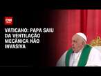 Papa Francisco saiu da ventilação mecânica não invasiva, diz Vaticano | LIVE CNN