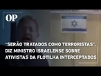 “Serão tratados como terroristas”, diz ministro israelense sobre ativistas da Flotilha interceptados
