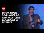 Esfera Brasil: Helder Barbalho defende pesquisa na foz do Amazonas | CNN ARENA