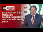 Essa é a 1ª medida de contingenciamento que pode não ser a única, diz Haddad | BASTIDORES CNN