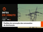 Infra em 1 minuto: pedidos de renovação das concessões de distribuição