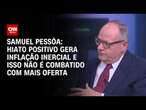 Samuel Pessôa: Hiato positivo gera inflação inercial e isso não é combatido com mais oferta | WW