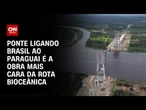 Rota Bioceânica: Nova ponte entre Brasil e Paraguai ficará pronta em 2026 | CNN PRIME TIME