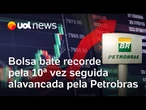 Bolsa bate recorde pela 10ª vez seguida, e dólar volta a cair, impulsionada pelas ações da Petrobras