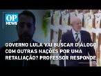 Governo Lula vai buscar diálogo com outras nações por uma retaliação? Professor responde | OP News