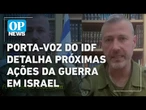 Porta-voz do IDF detalha próximas ações da guerra em Israel; assista na íntegra | O POVO NEWS