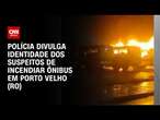 Polícia divulga identidade dos suspeitos de incendiar ônibus em Porto Velho (RO) | BASTIDORES CNN