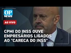 CPMI do INSS ouve agora empresários ligados ao "Careca do INSS"; acompanhe AO VIVO | OP NEWS