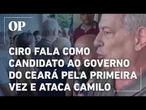 Ciro fala como candidato ao governo do Ceará pela primeira vez e ataca Camilo e ex-senadora