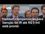 Haddad diz que reforma do IR até R$ 5 mil está pronta e prevê compensação fiscal: 'Queremos cautela'