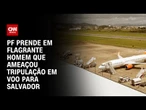 PF prende em flagrante homem que ameaçou tripulação em voo para Salvador | AGORA CNN