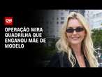 Operação mira quadrilha que enganou mãe de modelo | LIVE CNN