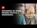 Servidores do Ibama: Pressão política é inadmissível | CNN Arena