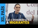 CLAUDIA SHEINBAUM pide a EE UU no criminalizar a MIGRANTES | EL PAÍS