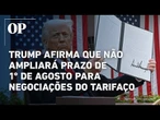 Trump afirma que não estenderá prazo para negociações do tarifaço e data permanece 1º de agosto