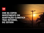 COP30: Cada dólar investido em adaptação climática evita perda de US$ 4, diz estudo | CNN PRIME TIME