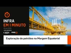 Infra em 1 Minuto: Exploração de petróleo na Margem Equatorial