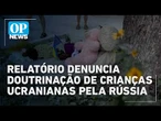 Relatório acusa Rússia de doutrinar e militarizar crianças ucranianas | #OP News
