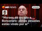 Moraes dá recado a Bolsonaro ao votar por prender golpista por 17 anos; vem pena pesada, diz Tales