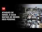 Nova ofensiva de Israel em Gaza mata ao menos seis pessoas; veja análise | AGORA CNN