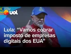 Lula diz que vai taxar 'empresas digitais dos EUA': 'Porque os donos do Brasil são os brasileiros'