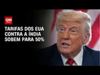 Trump aumenta tarifas sobre importações da Índia para 50% | CNN NOVO DIA