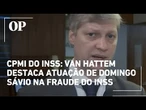 CPMI do INSS: Van Hattem destaca atuação de Domingo Sávio na fraude do INSS