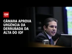 Câmara aprova regime de urgência para derrubar alta do IOF | CNN NOVO DIA