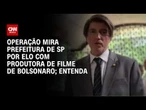 O que se sabe sobre a operação que mira Prefeitura de SP e filme de Bolsonaro?